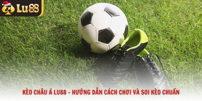 Kèo Châu Á Lu88 – Hướng Dẫn Cách Chơi Và Soi Kèo Chuẩn
